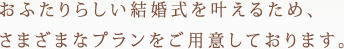 おふたりらしい結婚式を叶えるため、さまざまなプランをご用意しております。